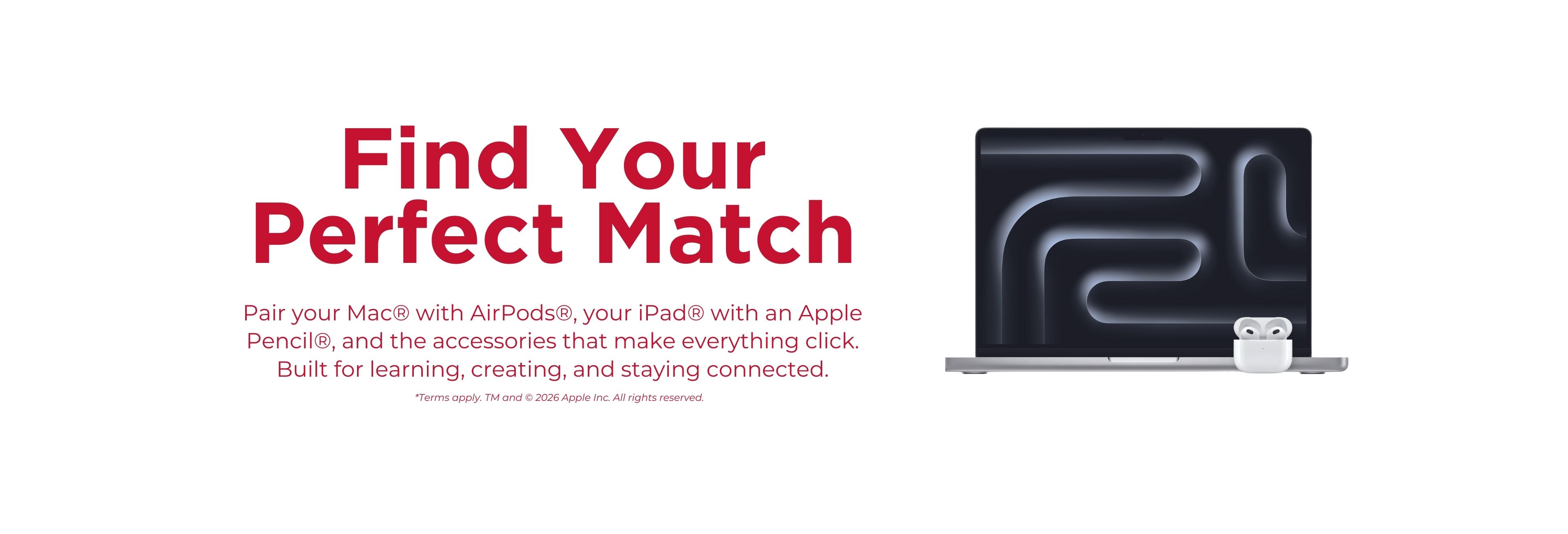 Find Your Perfect Match. Pair your Mac® with AirPods®, your iPad® with an Apple Pencil®, and the accessories that make everything click. Built for learning, creating, and staying connected. 